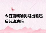 今日更新哺乳期出差违反劳动法吗