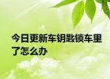 今日更新车钥匙锁车里了怎么办
