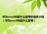 华为crrcl00是什么型号价值多少钱（华为crrcl00是什么型号）