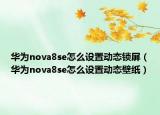 华为nova8se怎么设置动态锁屏（华为nova8se怎么设置动态壁纸）
