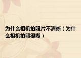 为什么相机拍照片不清晰（为什么相机拍照很糊）