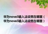 华为nova5输入法设置在哪里（华为nova5输入法设置在哪里）