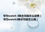华为watch 3排水功能怎么设置（华为watch3排水功能怎么用）