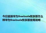 今日更新华为freebuds悦享版怎么样华为freebuds悦享版使用说明