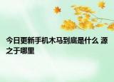 今日更新手机木马到底是什么 源之于哪里