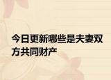今日更新哪些是夫妻双方共同财产