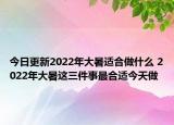 今日更新2022年大暑适合做什么 2022年大暑这三件事最合适今天做