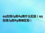 qq在线2g和4g有什么区别（qq在线2g和4g有啥区别）