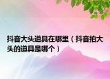 抖音大头道具在哪里（抖音拍大头的道具是哪个）