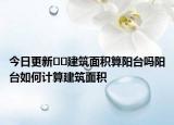 今日更新﻿﻿建筑面积算阳台吗阳台如何计算建筑面积