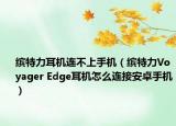 缤特力耳机连不上手机（缤特力Voyager Edge耳机怎么连接安卓手机）