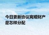 今日更新协议离婚财产是怎样分配
