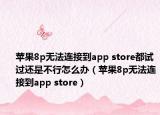 苹果8p无法连接到app store都试过还是不行怎么办（苹果8p无法连接到app store）