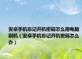 安卓手机忘记开机密码怎么用电脑刷机（安卓手机忘记开机密码怎么办）