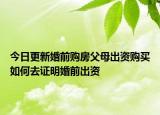 今日更新婚前购房父母出资购买如何去证明婚前出资