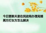今日更新夫妻在民政局办理离婚男方打女方怎么解决