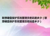 联想硬盘保护系统管理员密码是多少（联想硬盘保护系统管理员密码是多少）