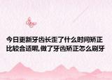 今日更新牙齿长歪了什么时间矫正比较合适呢,做了牙齿矫正怎么刷牙