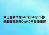 今日更新华为p40和p40pro都是曲面屏吗华为p40不是曲面屏