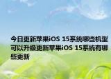 今日更新苹果iOS 15系统哪些机型可以升级更新苹果iOS 15系统有哪些更新