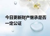 今日更新财产继承是否一定公证