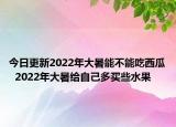 今日更新2022年大暑能不能吃西瓜  2022年大暑给自己多买些水果