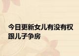 今日更新女儿有没有权跟儿子争房