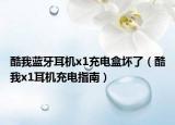 酷我蓝牙耳机x1充电盒坏了（酷我x1耳机充电指南）
