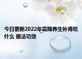 今日更新2022年霜降养生补肾吃什么 做法功效