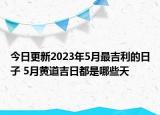 今日更新2023年5月最吉利的日子 5月黄道吉日都是哪些天