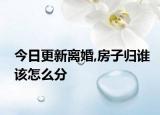 今日更新离婚,房子归谁该怎么分