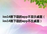 ios14新下载的app不显示桌面（ios14新下载的app不在桌面）