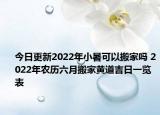 今日更新2022年小暑可以搬家吗 2022年农历六月搬家黄道吉日一览表