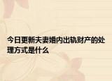 今日更新夫妻婚内出轨财产的处理方式是什么