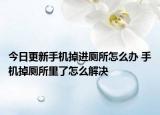 今日更新手机掉进厕所怎么办 手机掉厕所里了怎么解决