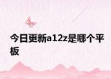 今日更新a12z是哪个平板