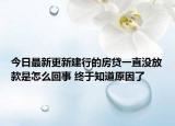 今日最新更新建行的房贷一直没放款是怎么回事 终于知道原因了