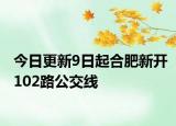 今日更新9日起合肥新开102路公交线