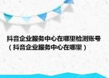 抖音企业服务中心在哪里检测账号（抖音企业服务中心在哪里）