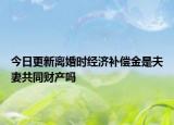今日更新离婚时经济补偿金是夫妻共同财产吗
