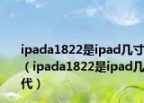 ipada1822是ipad几寸（ipada1822是ipad几代）