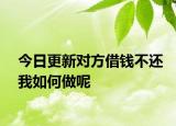 今日更新对方借钱不还我如何做呢