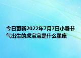 今日更新2022年7月7日小暑节气出生的虎宝宝是什么星座