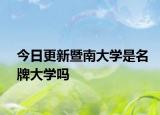 今日更新暨南大学是名牌大学吗