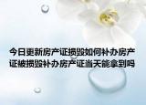 今日更新房产证损毁如何补办房产证被损毁补办房产证当天能拿到吗