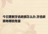 今日更新牙齿磨损怎么办,牙齿磨损有哪些危害