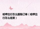 哈啰出行怎么删除订单（哈啰出行怎么结束）