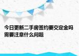 今日更新二手房签约要交定金吗 需要注意什么问题