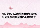 今日更新2022新乡社保缴费比例介绍 新乡2022社保缴费基数是多少
