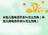米兔儿童电话手表5c怎么充电（米兔儿童电话手表5c怎么充电）